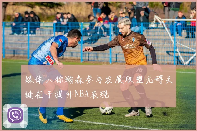 媒体人称瀚森参与发展联盟无碍关键在于提升NBA表现