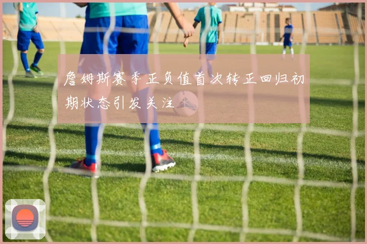 詹姆斯赛季正负值首次转正回归初期状态引发关注