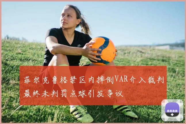 菲尔克鲁格禁区内摔倒VAR介入裁判最终未判罚点球引发争议