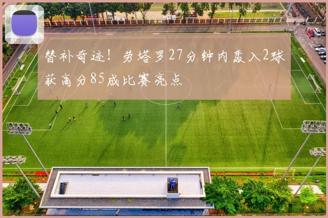 替补奇迹！劳塔罗27分钟内轰入2球获高分85成比赛亮点