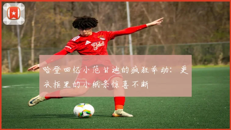 哈登回忆小范甘迪的疯狂举动：更衣柜里的小纸条惊喜不断