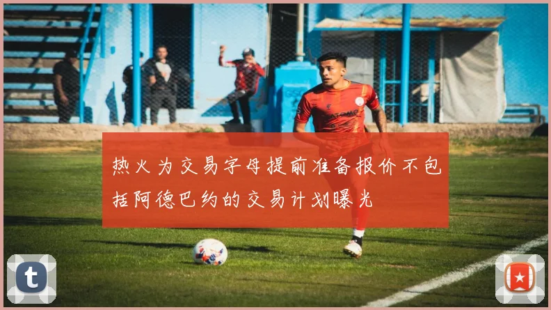 热火为交易字母提前准备报价不包括阿德巴约的交易计划曝光