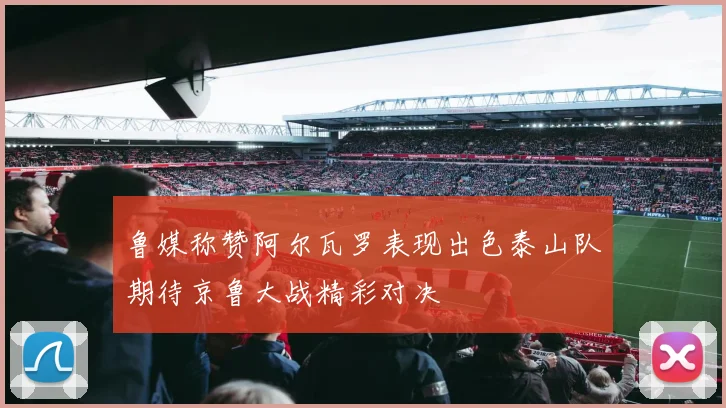 鲁媒称赞阿尔瓦罗表现出色泰山队期待京鲁大战精彩对决