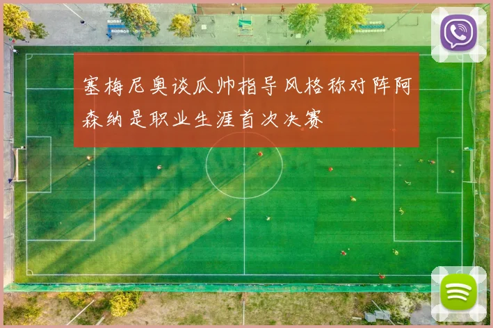 塞梅尼奥谈瓜帅指导风格称对阵阿森纳是职业生涯首次决赛