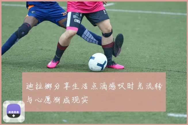 迪拉娜分享生活点滴感叹时光流转与心愿渐成现实