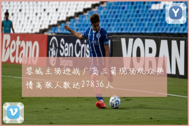 蓉城主场迎战广岛三箭现场观众热情高涨人数达27836人