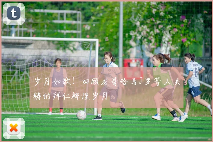 岁月如歌！回顾龙哥哈马J罗等人共铸的拜仁辉煌岁月
