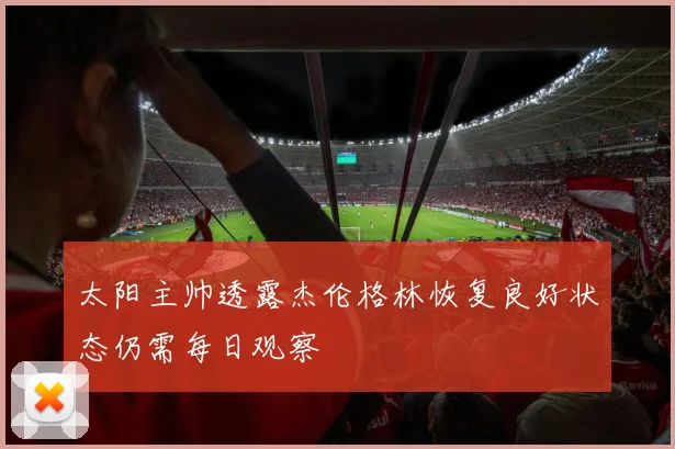太阳主帅透露杰伦格林恢复良好状态仍需每日观察