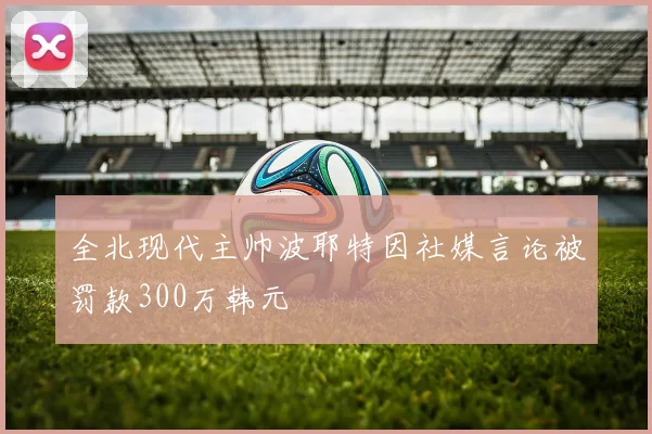 全北现代主帅波耶特因社媒言论被罚款300万韩元