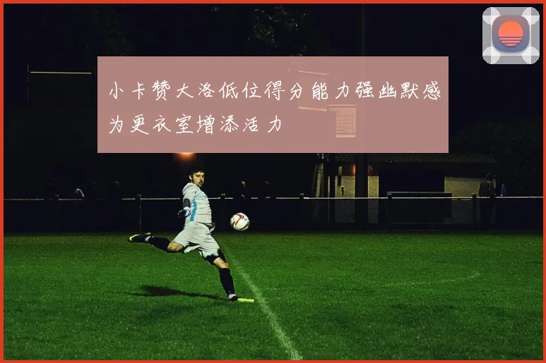 小卡赞大洛低位得分能力强幽默感为更衣室增添活力
