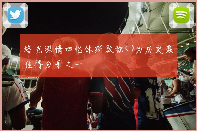 塔克深情回忆休斯敦称KD为历史最佳得分手之一