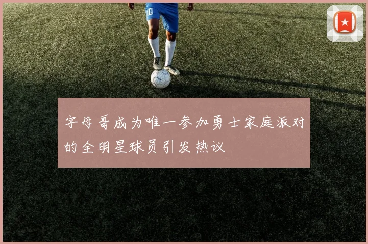 字母哥成为唯一参加勇士家庭派对的全明星球员引发热议