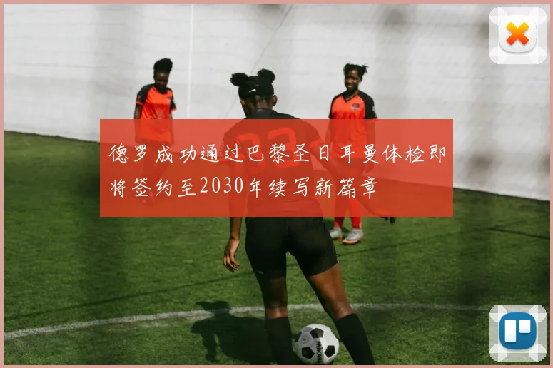 德罗成功通过巴黎圣日耳曼体检即将签约至2030年续写新篇章