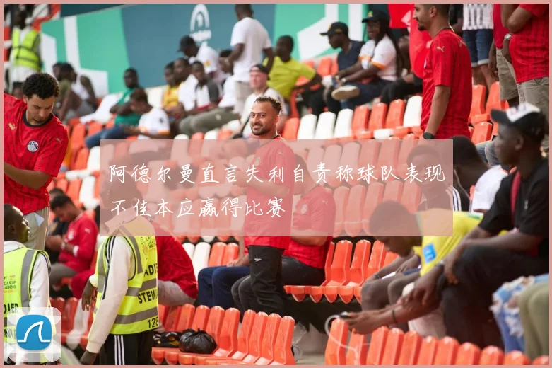 阿德尔曼直言失利自责称球队表现不佳本应赢得比赛