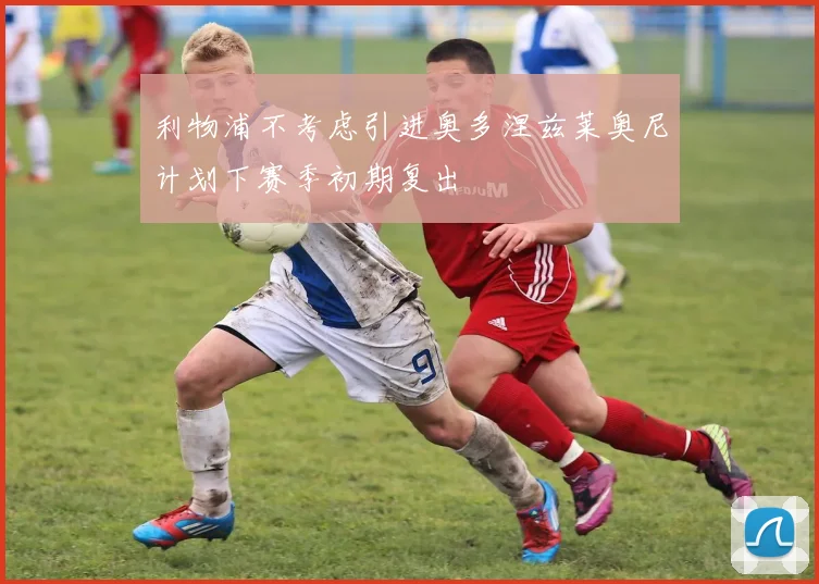 利物浦不考虑引进奥多涅兹莱奥尼计划下赛季初期复出