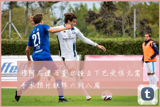 穆阿尼遭马奎尔撞击下巴受伤无需手术预计缺阵六到八周