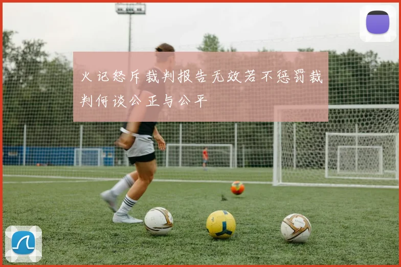 火记怒斥裁判报告无效若不惩罚裁判何谈公正与公平