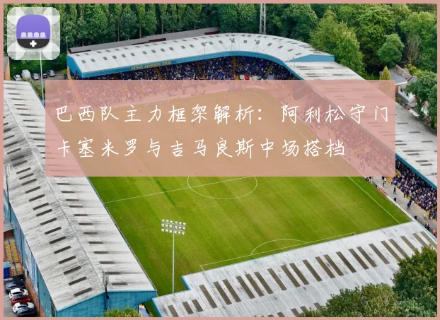 巴西队主力框架解析：阿利松守门卡塞米罗与吉马良斯中场搭档
